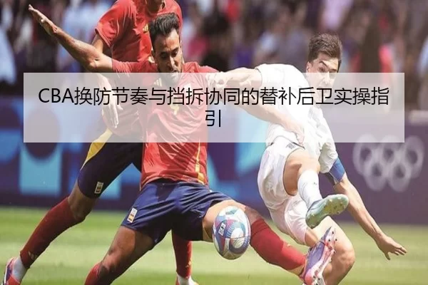 CBA换防节奏与挡拆协同的替补后卫实操指引
